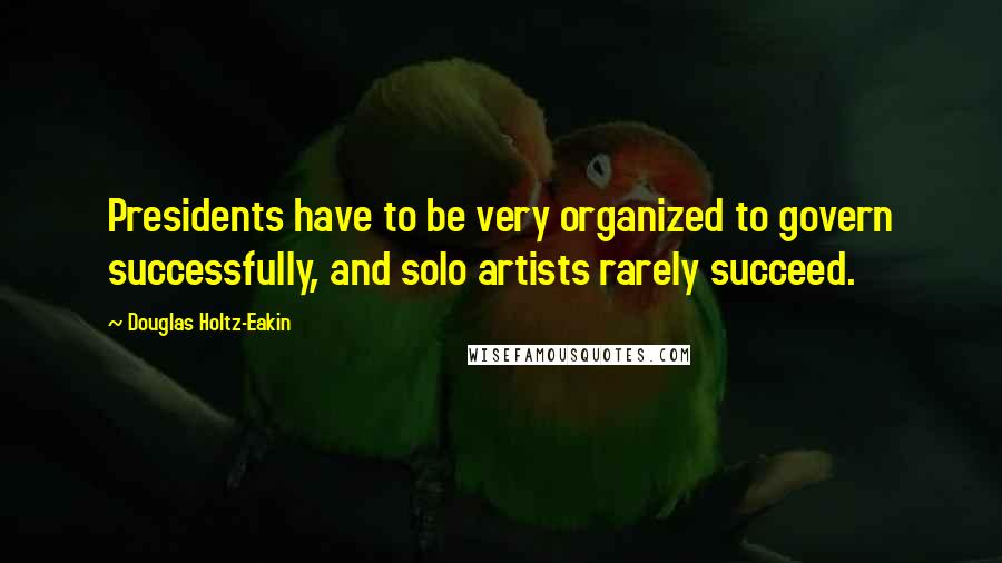 Douglas Holtz-Eakin Quotes: Presidents have to be very organized to govern successfully, and solo artists rarely succeed.