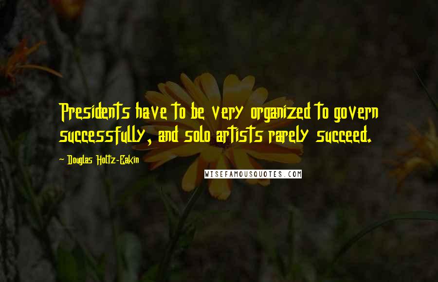 Douglas Holtz-Eakin Quotes: Presidents have to be very organized to govern successfully, and solo artists rarely succeed.