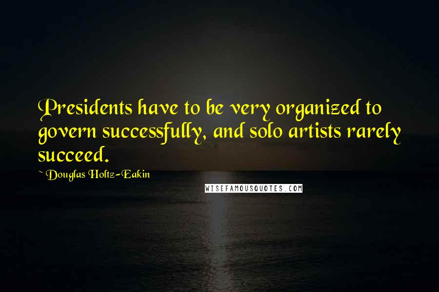 Douglas Holtz-Eakin Quotes: Presidents have to be very organized to govern successfully, and solo artists rarely succeed.