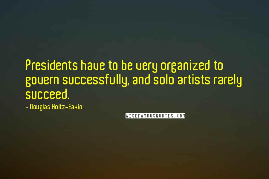 Douglas Holtz-Eakin Quotes: Presidents have to be very organized to govern successfully, and solo artists rarely succeed.