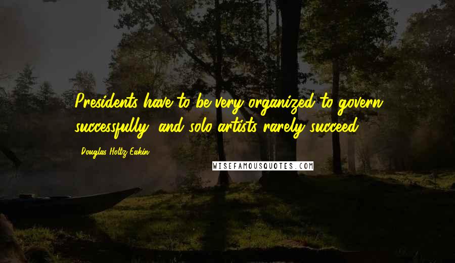 Douglas Holtz-Eakin Quotes: Presidents have to be very organized to govern successfully, and solo artists rarely succeed.