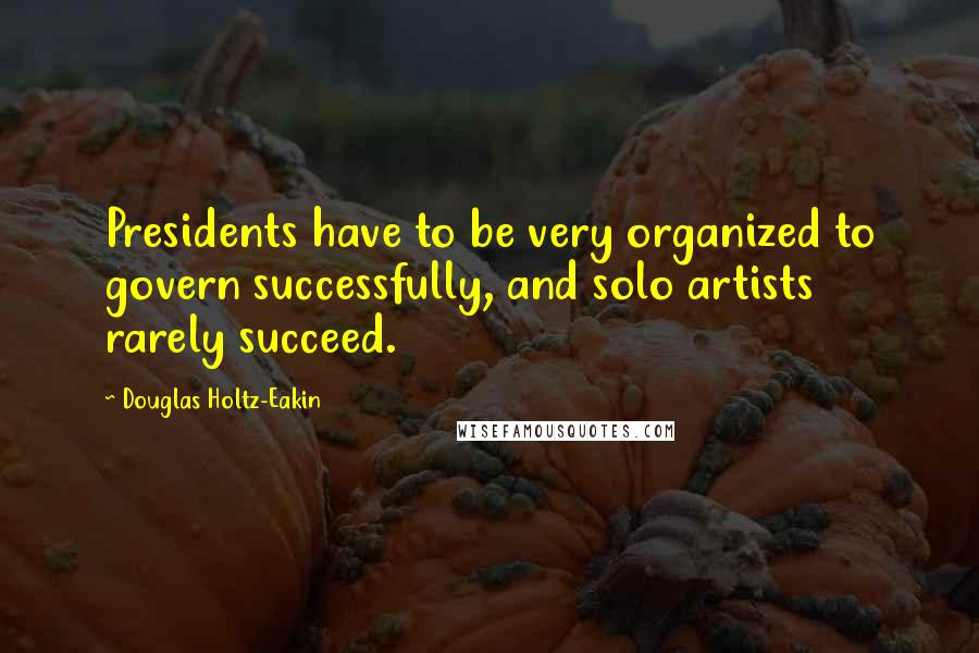 Douglas Holtz-Eakin Quotes: Presidents have to be very organized to govern successfully, and solo artists rarely succeed.