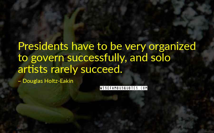 Douglas Holtz-Eakin Quotes: Presidents have to be very organized to govern successfully, and solo artists rarely succeed.