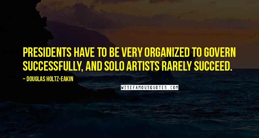 Douglas Holtz-Eakin Quotes: Presidents have to be very organized to govern successfully, and solo artists rarely succeed.
