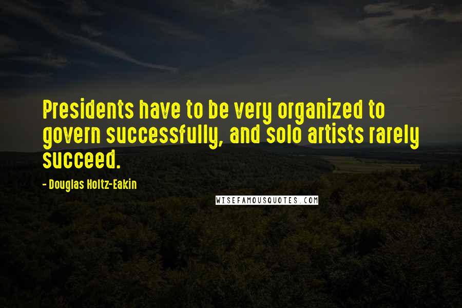 Douglas Holtz-Eakin Quotes: Presidents have to be very organized to govern successfully, and solo artists rarely succeed.
