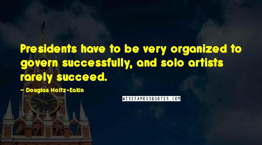 Douglas Holtz-Eakin Quotes: Presidents have to be very organized to govern successfully, and solo artists rarely succeed.