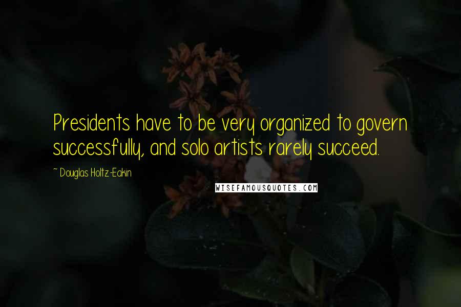 Douglas Holtz-Eakin Quotes: Presidents have to be very organized to govern successfully, and solo artists rarely succeed.