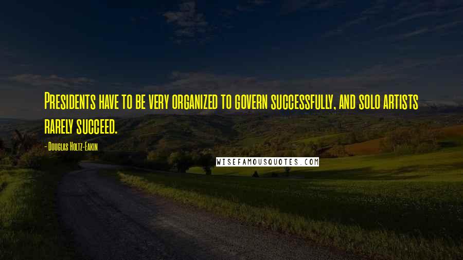 Douglas Holtz-Eakin Quotes: Presidents have to be very organized to govern successfully, and solo artists rarely succeed.