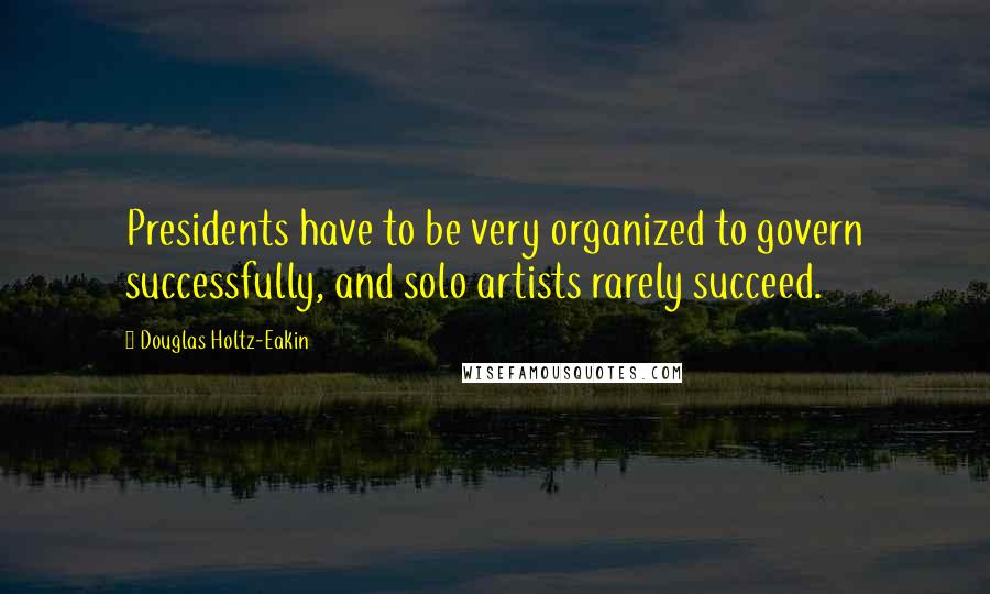 Douglas Holtz-Eakin Quotes: Presidents have to be very organized to govern successfully, and solo artists rarely succeed.