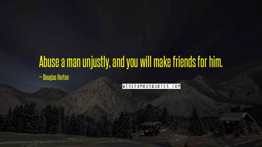Douglas Horton Quotes: Abuse a man unjustly, and you will make friends for him.