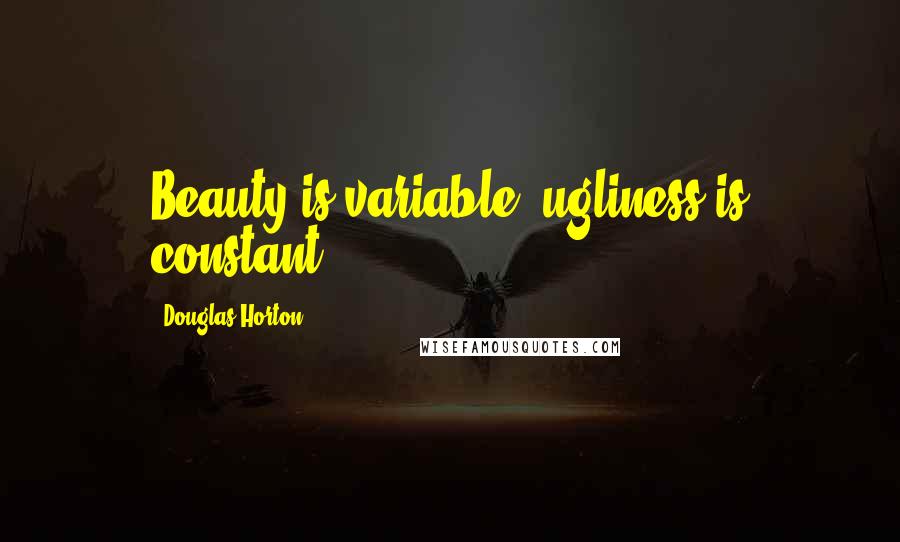 Douglas Horton Quotes: Beauty is variable, ugliness is constant.