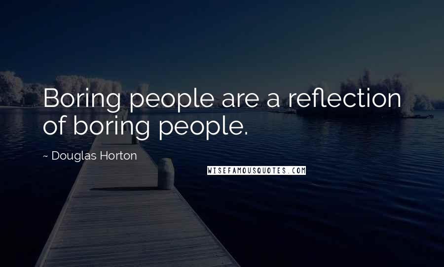 Douglas Horton Quotes: Boring people are a reflection of boring people.
