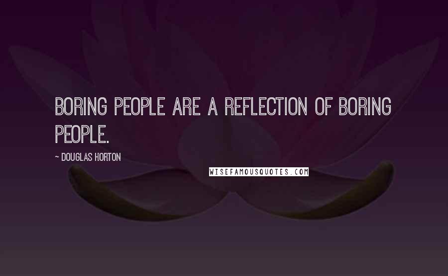 Douglas Horton Quotes: Boring people are a reflection of boring people.
