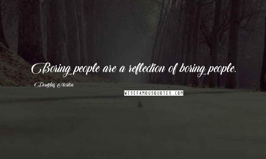 Douglas Horton Quotes: Boring people are a reflection of boring people.