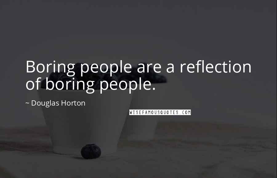 Douglas Horton Quotes: Boring people are a reflection of boring people.