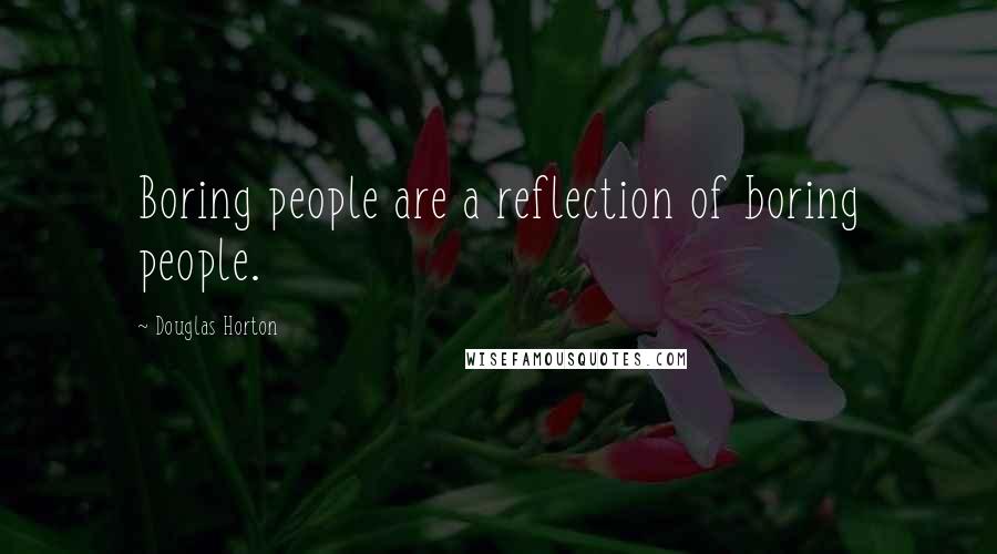 Douglas Horton Quotes: Boring people are a reflection of boring people.