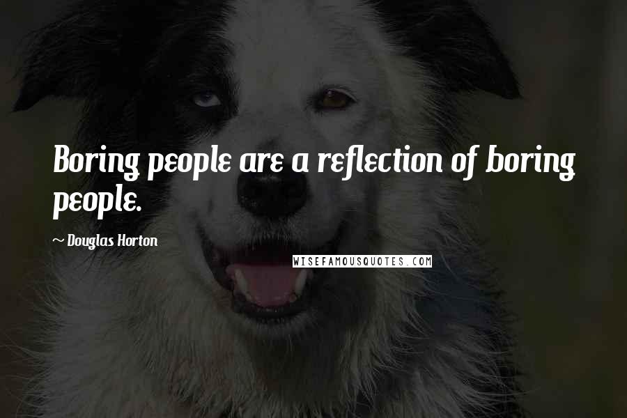 Douglas Horton Quotes: Boring people are a reflection of boring people.