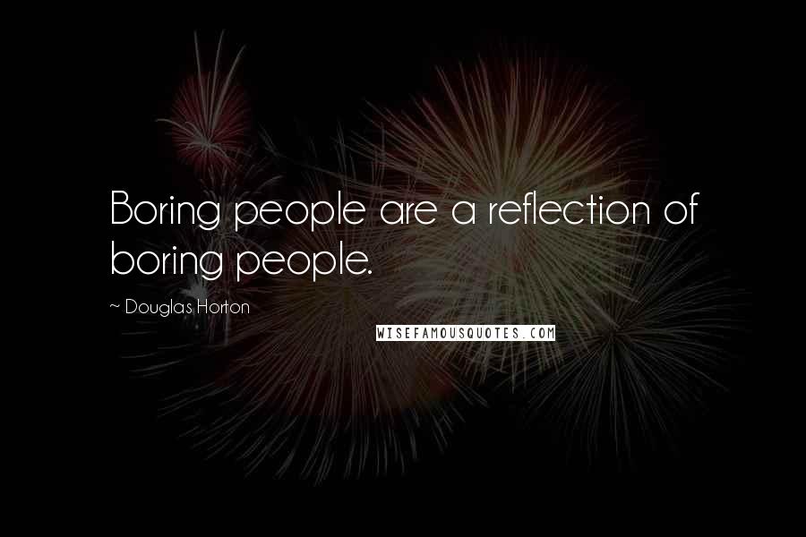 Douglas Horton Quotes: Boring people are a reflection of boring people.