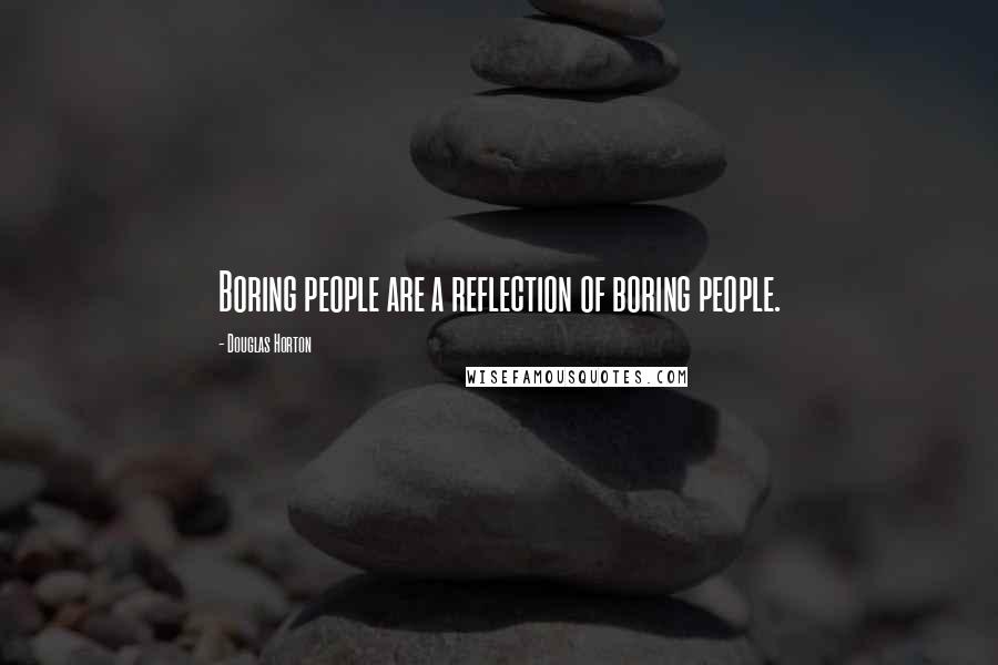 Douglas Horton Quotes: Boring people are a reflection of boring people.