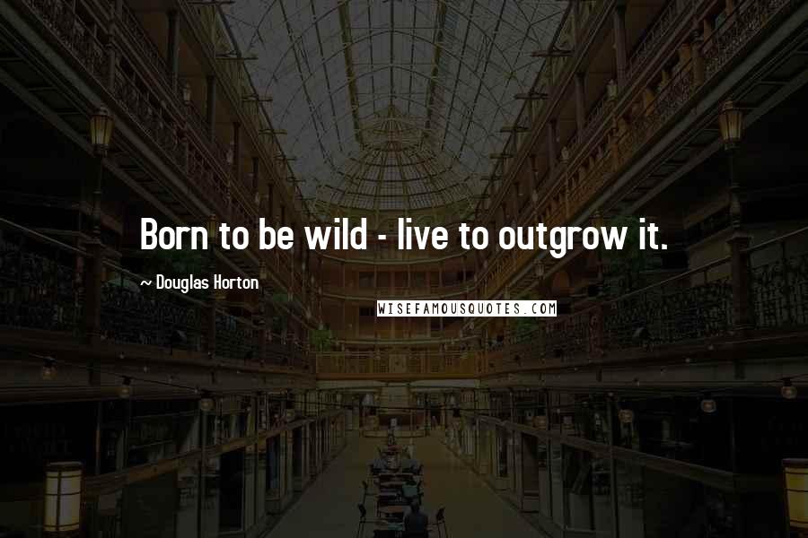 Douglas Horton Quotes: Born to be wild - live to outgrow it.