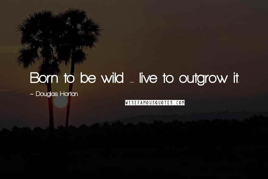 Douglas Horton Quotes: Born to be wild - live to outgrow it.