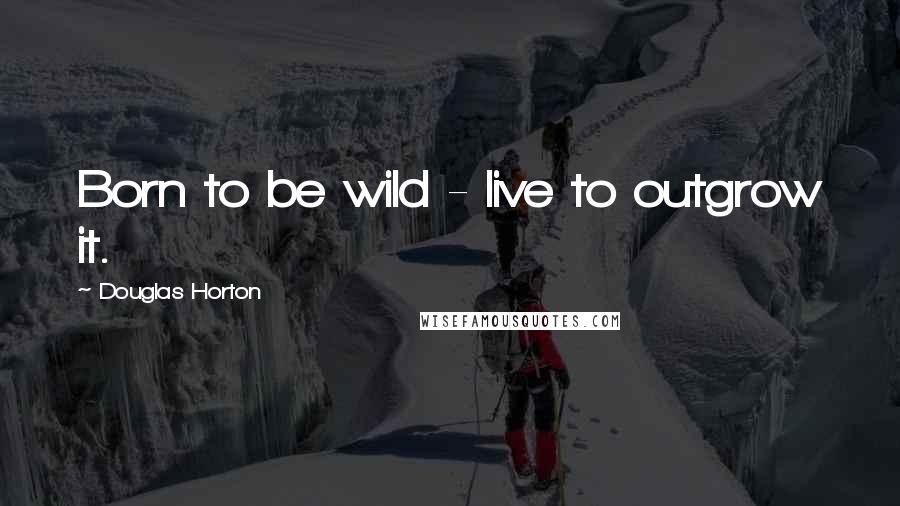 Douglas Horton Quotes: Born to be wild - live to outgrow it.