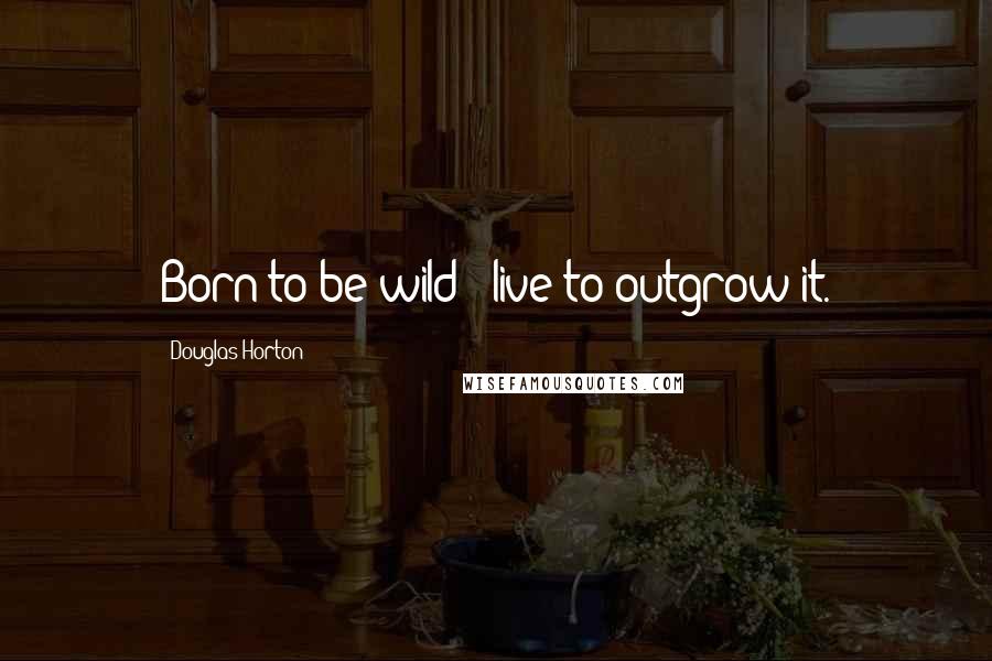 Douglas Horton Quotes: Born to be wild - live to outgrow it.