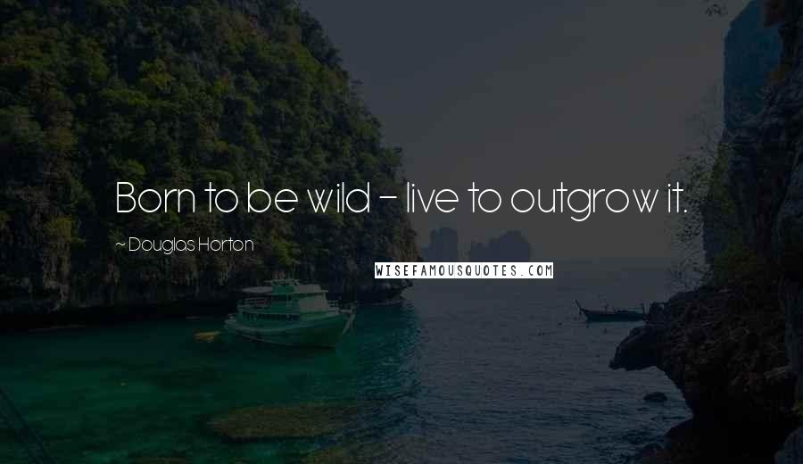 Douglas Horton Quotes: Born to be wild - live to outgrow it.