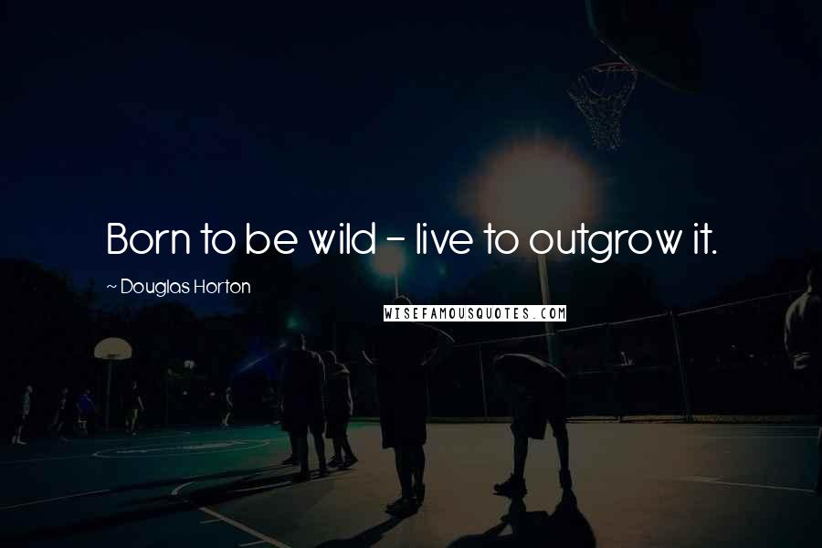 Douglas Horton Quotes: Born to be wild - live to outgrow it.