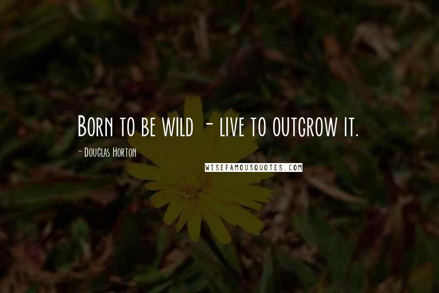 Douglas Horton Quotes: Born to be wild - live to outgrow it.