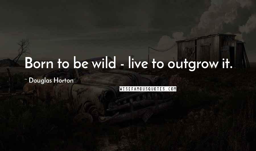 Douglas Horton Quotes: Born to be wild - live to outgrow it.
