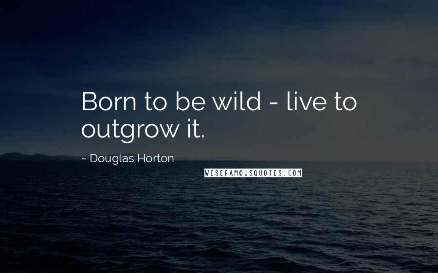 Douglas Horton Quotes: Born to be wild - live to outgrow it.