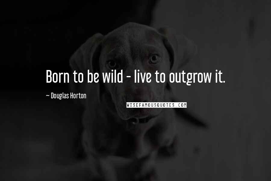 Douglas Horton Quotes: Born to be wild - live to outgrow it.