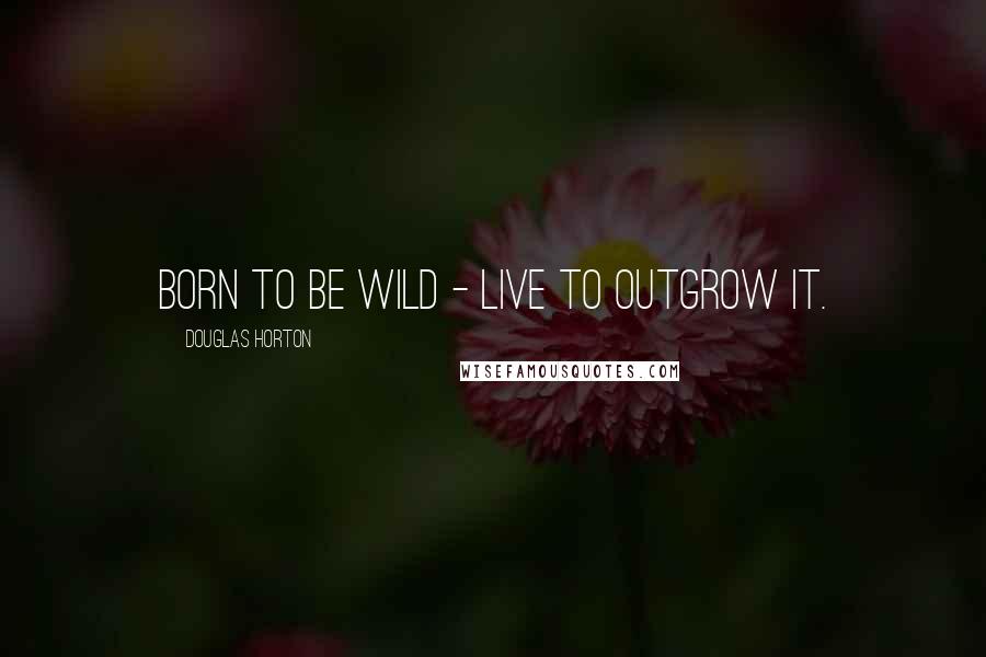 Douglas Horton Quotes: Born to be wild - live to outgrow it.