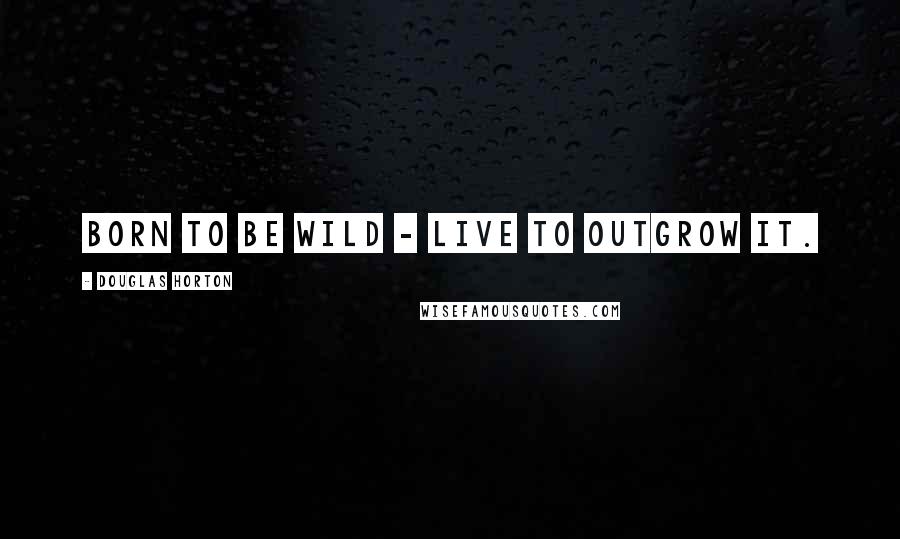 Douglas Horton Quotes: Born to be wild - live to outgrow it.