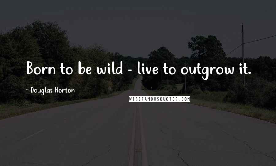 Douglas Horton Quotes: Born to be wild - live to outgrow it.