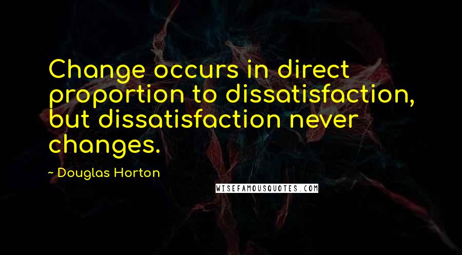 Douglas Horton Quotes: Change occurs in direct proportion to dissatisfaction, but dissatisfaction never changes.