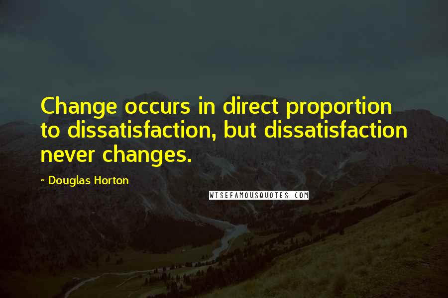 Douglas Horton Quotes: Change occurs in direct proportion to dissatisfaction, but dissatisfaction never changes.