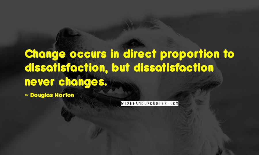 Douglas Horton Quotes: Change occurs in direct proportion to dissatisfaction, but dissatisfaction never changes.