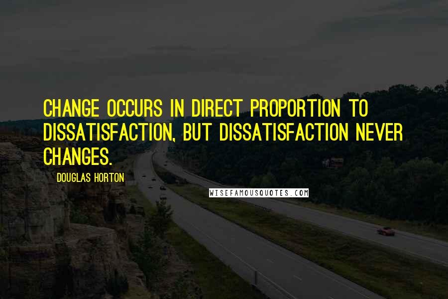 Douglas Horton Quotes: Change occurs in direct proportion to dissatisfaction, but dissatisfaction never changes.