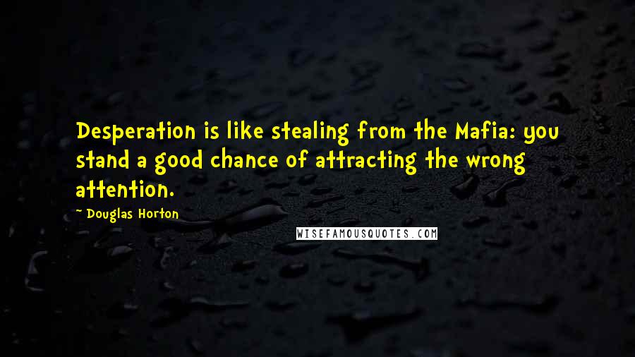 Douglas Horton Quotes: Desperation is like stealing from the Mafia: you stand a good chance of attracting the wrong attention.