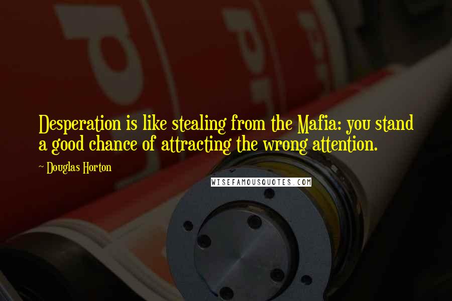 Douglas Horton Quotes: Desperation is like stealing from the Mafia: you stand a good chance of attracting the wrong attention.