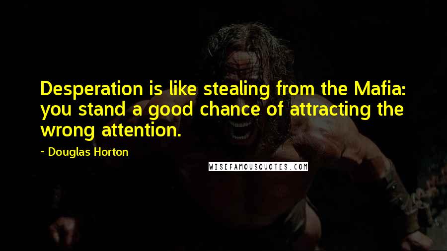 Douglas Horton Quotes: Desperation is like stealing from the Mafia: you stand a good chance of attracting the wrong attention.