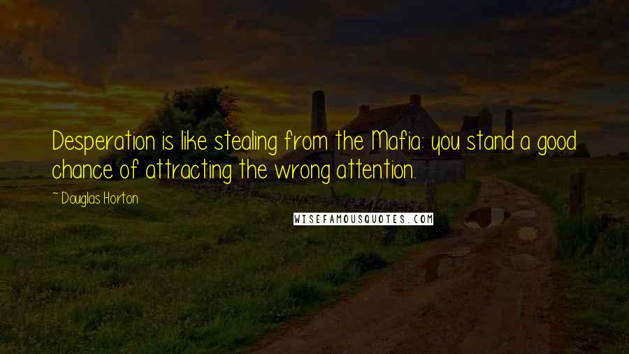 Douglas Horton Quotes: Desperation is like stealing from the Mafia: you stand a good chance of attracting the wrong attention.