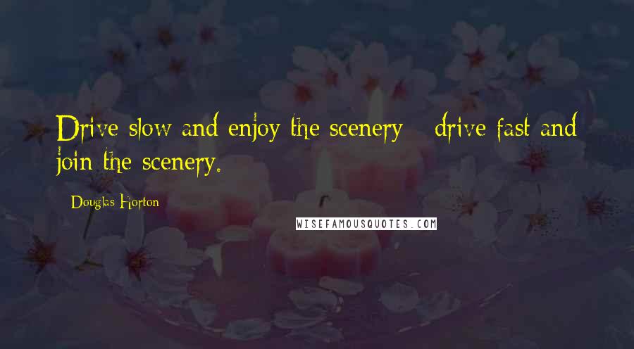 Douglas Horton Quotes: Drive slow and enjoy the scenery - drive fast and join the scenery.