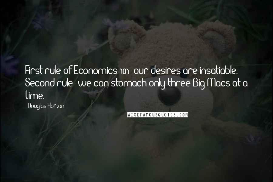 Douglas Horton Quotes: First rule of Economics 101: our desires are insatiable. Second rule: we can stomach only three Big Macs at a time.