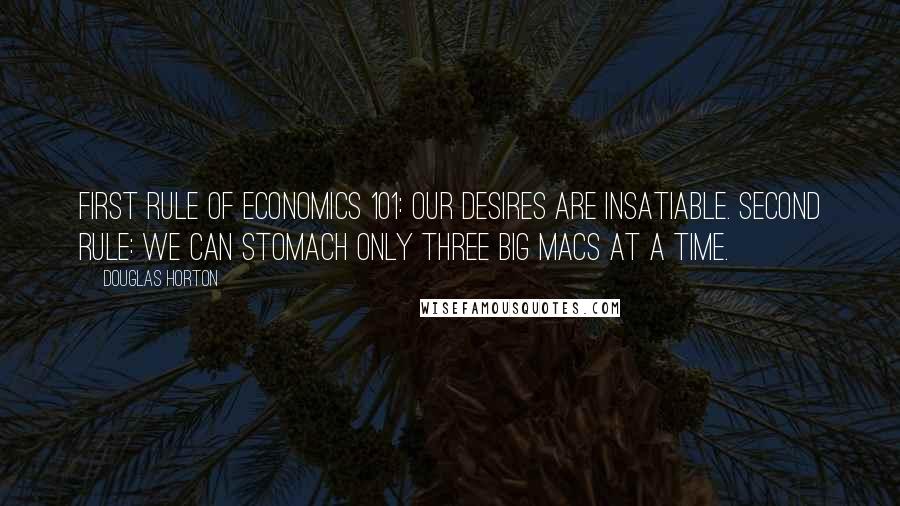Douglas Horton Quotes: First rule of Economics 101: our desires are insatiable. Second rule: we can stomach only three Big Macs at a time.