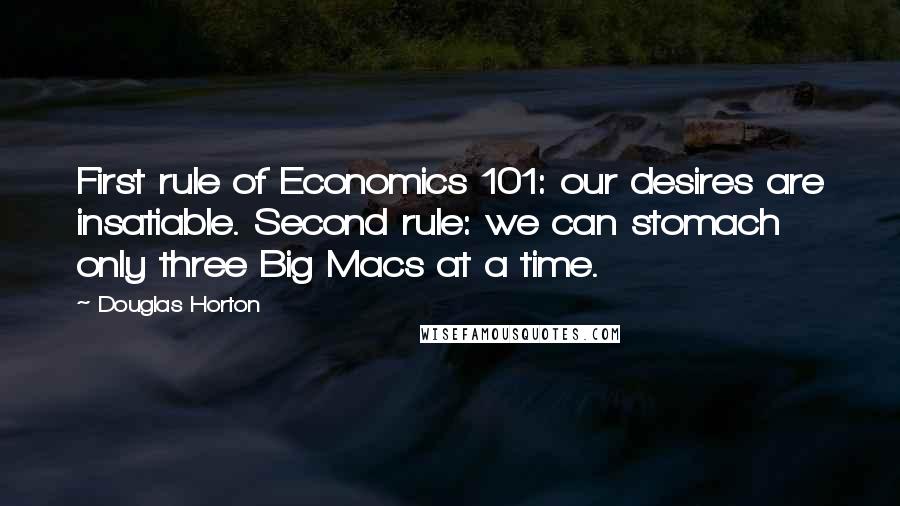 Douglas Horton Quotes: First rule of Economics 101: our desires are insatiable. Second rule: we can stomach only three Big Macs at a time.