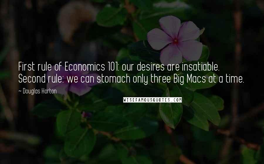 Douglas Horton Quotes: First rule of Economics 101: our desires are insatiable. Second rule: we can stomach only three Big Macs at a time.