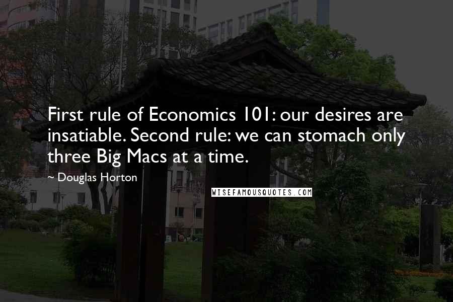 Douglas Horton Quotes: First rule of Economics 101: our desires are insatiable. Second rule: we can stomach only three Big Macs at a time.